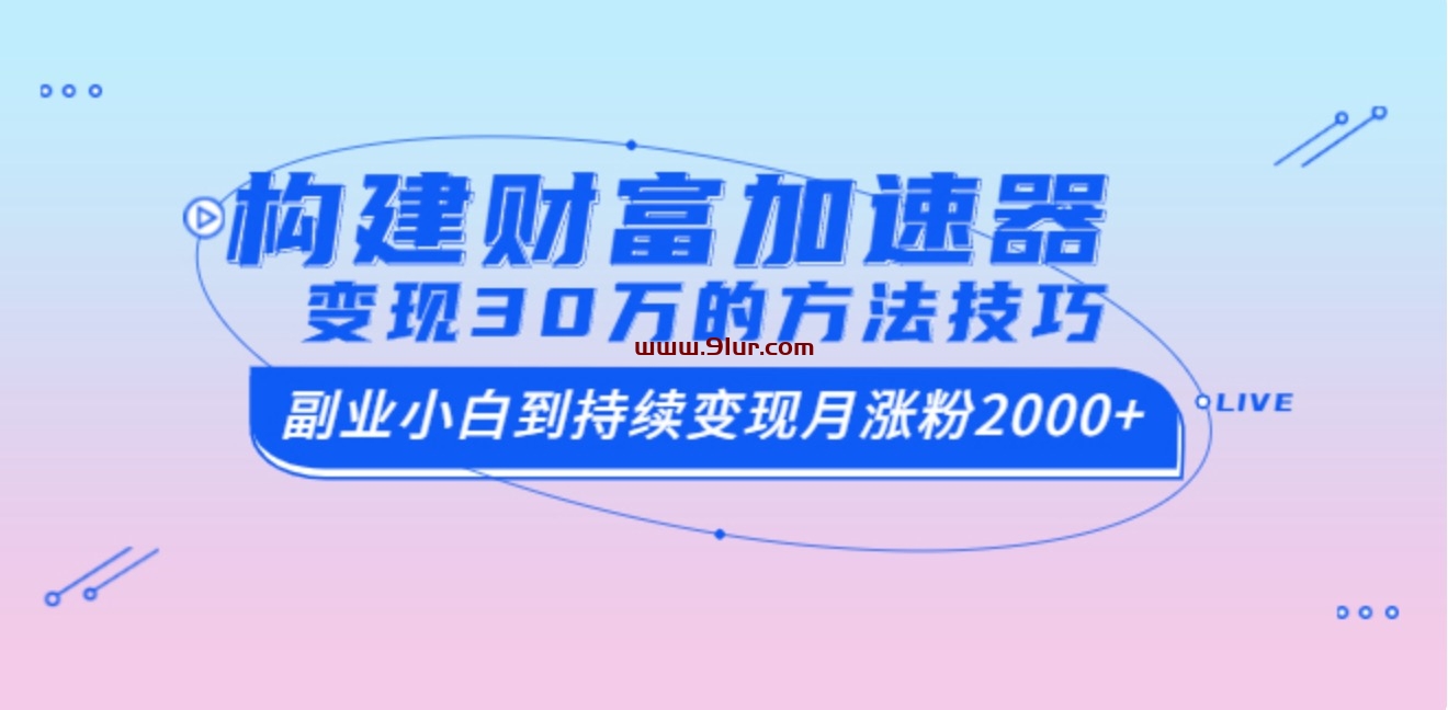 构建财富加速器，副业小白到持续变现月涨粉2000+，变现30万的方法技巧